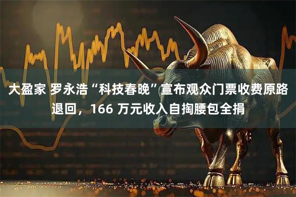 大盈家 罗永浩“科技春晚”宣布观众门票收费原路退回，166 万元收入自掏腰包全捐