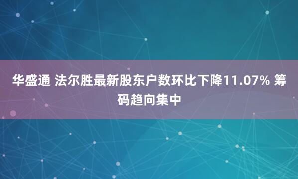 华盛通 法尔胜最新股东户数环比下降11.07% 筹码趋向集中