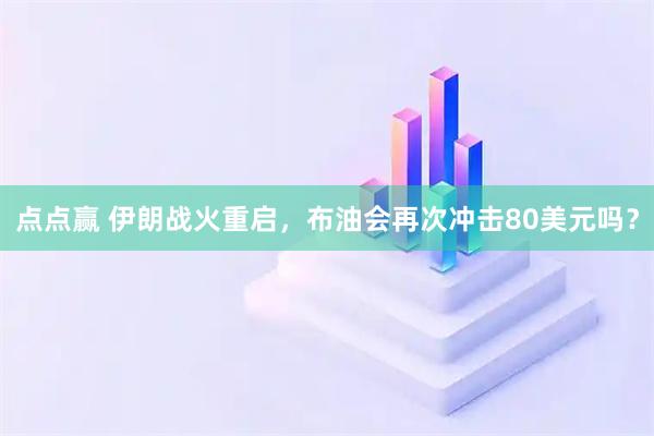 点点赢 伊朗战火重启，布油会再次冲击80美元吗？