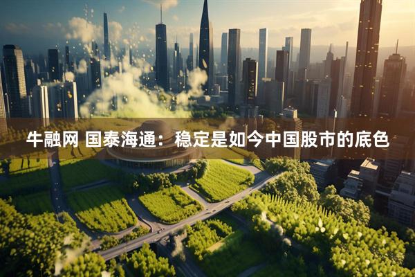 牛融网 国泰海通：稳定是如今中国股市的底色
