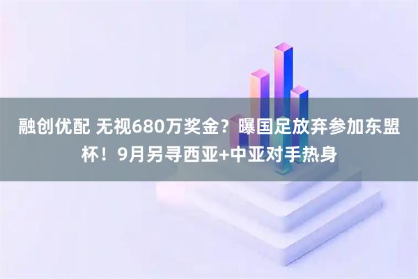 融创优配 无视680万奖金？曝国足放弃参加东盟杯！9月另寻西亚+中亚对手热身