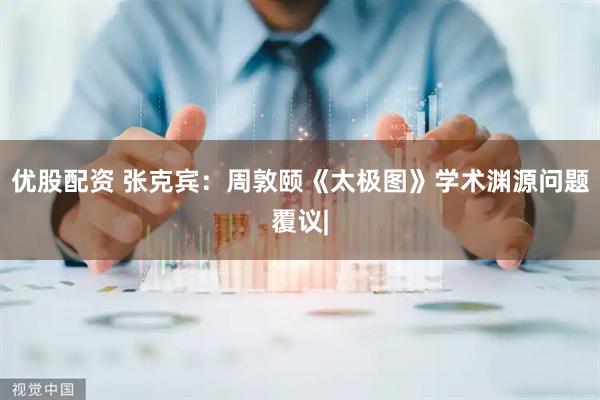 优股配资 张克宾：周敦颐《太极图》学术渊源问题覆议|