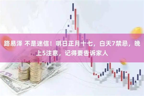 路易泽 不是迷信！明日正月十七，白天7禁忌，晚上5注意，记得要告诉家人