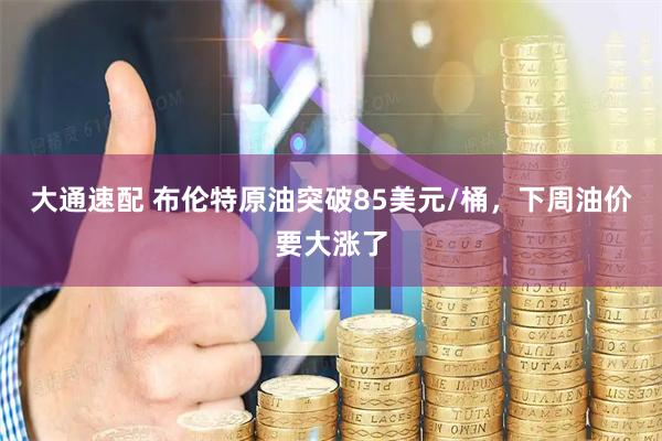 大通速配 布伦特原油突破85美元/桶，下周油价要大涨了
