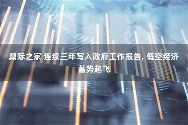 鼎际之家 连续三年写入政府工作报告, 低空经济蓄势起飞
