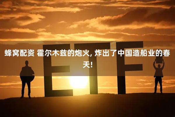 蜂窝配资 霍尔木兹的炮火, 炸出了中国造船业的春天!