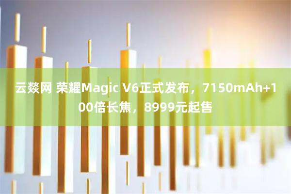 云燚网 荣耀Magic V6正式发布，7150mAh+100倍长焦，8999元起售
