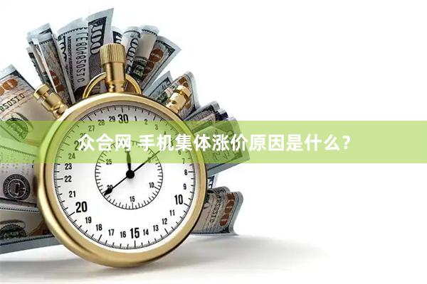 众合网 手机集体涨价原因是什么？
