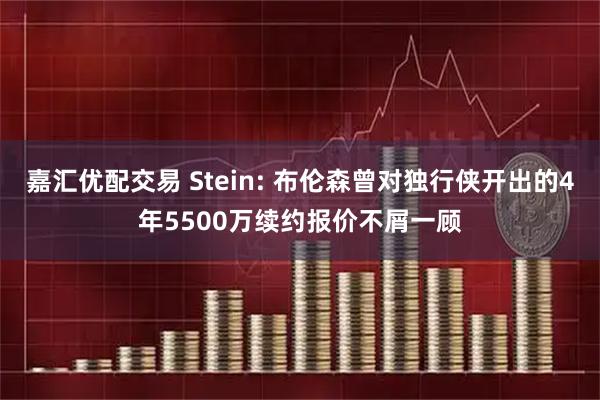 嘉汇优配交易 Stein: 布伦森曾对独行侠开出的4年5500万续约报价不屑一顾