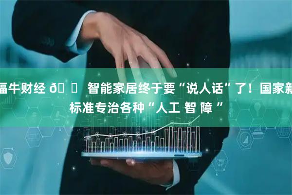 福牛财经 🏠智能家居终于要“说人话”了！国家新标准专治各种“人工 智 障 ”