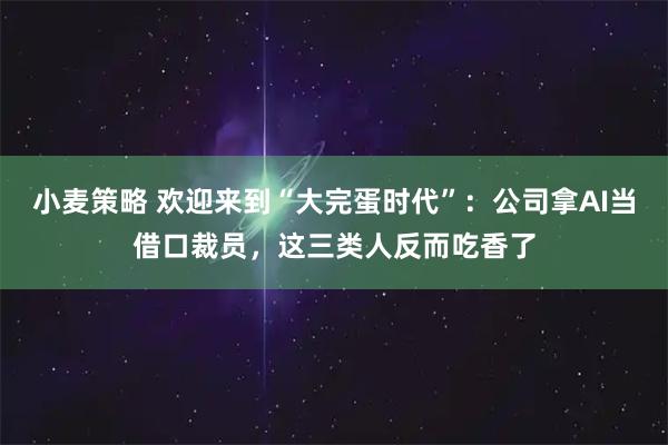 小麦策略 欢迎来到“大完蛋时代”：公司拿AI当借口裁员，这三类人反而吃香了