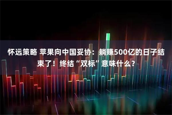 怀远策略 苹果向中国妥协：躺赚500亿的日子结束了！终结“双标”意味什么？
