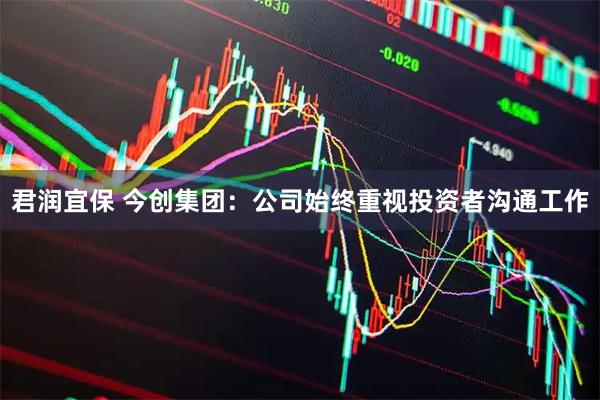 君润宜保 今创集团：公司始终重视投资者沟通工作