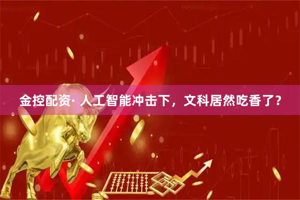 金控配资· 人工智能冲击下，文科居然吃香了？