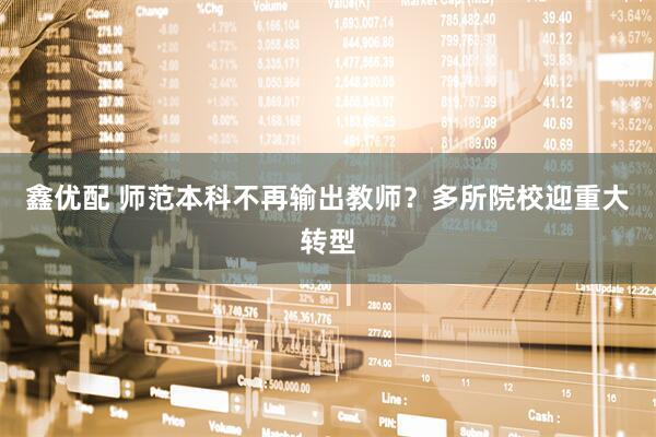 鑫优配 师范本科不再输出教师？多所院校迎重大转型