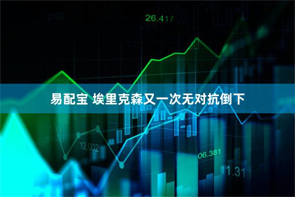 易配宝 埃里克森又一次无对抗倒下
