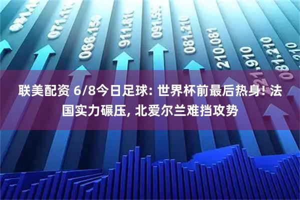 联美配资 6/8今日足球: 世界杯前最后热身! 法国实力碾压, 北爱尔兰难挡攻势