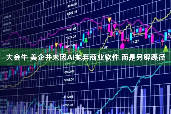 大金牛 美企并未因AI抛弃商业软件 而是另辟蹊径