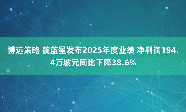 博远策略 靛蓝星发布2025年度业绩 净利润194.4万坡元同比下降38.6%