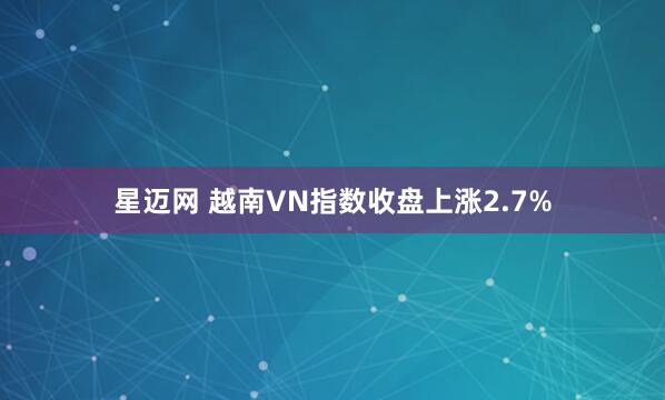 星迈网 越南VN指数收盘上涨2.7%