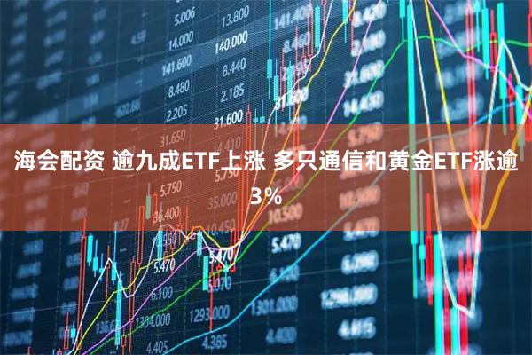 海会配资 逾九成ETF上涨 多只通信和黄金ETF涨逾3%