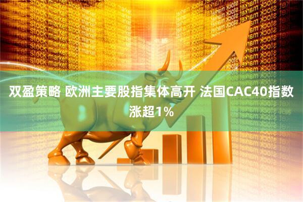 双盈策略 欧洲主要股指集体高开 法国CAC40指数涨超1%