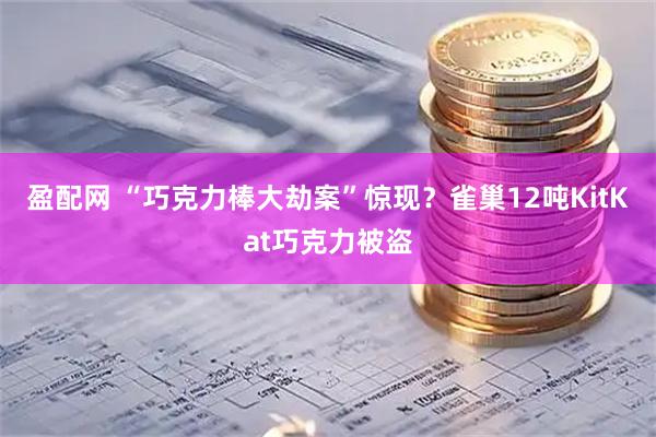 盈配网 “巧克力棒大劫案”惊现？雀巢12吨KitKat巧克力被盗