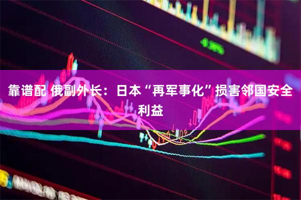 靠谱配 俄副外长：日本“再军事化”损害邻国安全利益