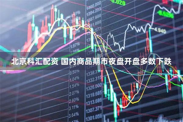 北京科汇配资 国内商品期市夜盘开盘多数下跌