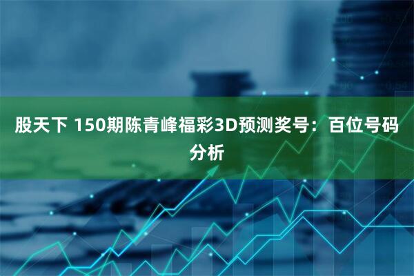 股天下 150期陈青峰福彩3D预测奖号:百位号码分析