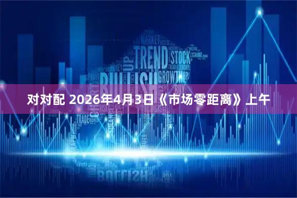 对对配 2026年4月3日《市场零距离》上午