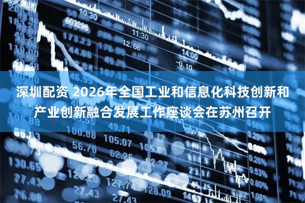 深圳配资 2026年全国工业和信息化科技创新和产业创新融合发展工作座谈会在苏州召开
