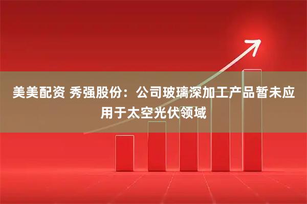 美美配资 秀强股份:公司玻璃深加工产品暂未应用于太空光伏领域