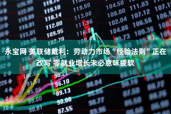 永宝网 美联储戴利：劳动力市场“经验法则”正在改写 零就业增长未必意味疲软
