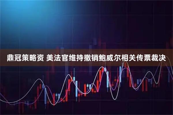 鼎冠策略资 美法官维持撤销鲍威尔相关传票裁决