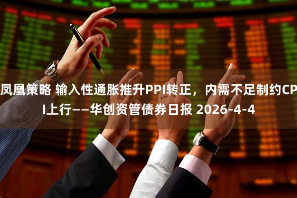 凤凰策略 输入性通胀推升PPI转正，内需不足制约CPI上行——华创资管债券日报 2026-4-4