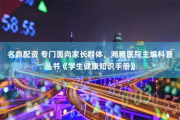 名鼎配资 专门面向家长群体,湘雅医院主编科普丛书《学生健康知识手册》