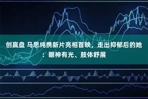 创赢盘 马思纯携新片亮相首映，走出抑郁后的她：眼神有光、肢体舒展