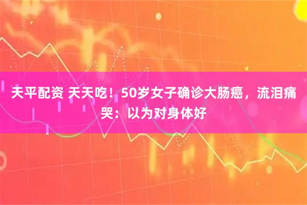 天平配资 天天吃！50岁女子确诊大肠癌，流泪痛哭：以为对身体好