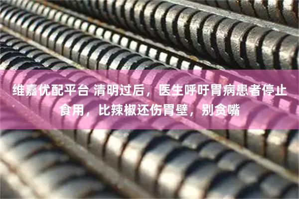维嘉优配平台 清明过后,医生呼吁胃病患者停止食用,比辣椒还伤胃壁,别贪嘴