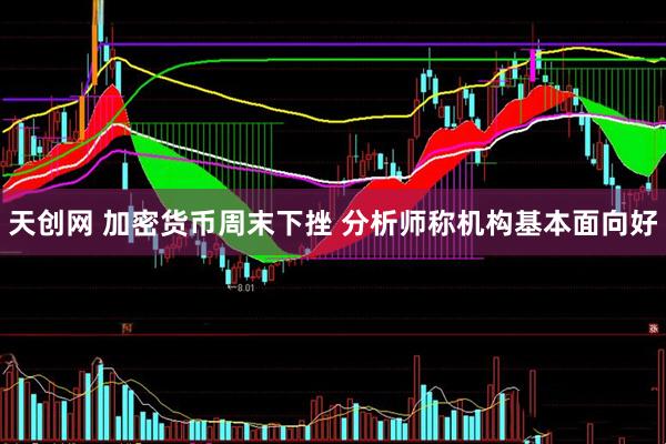 天创网 加密货币周末下挫 分析师称机构基本面向好