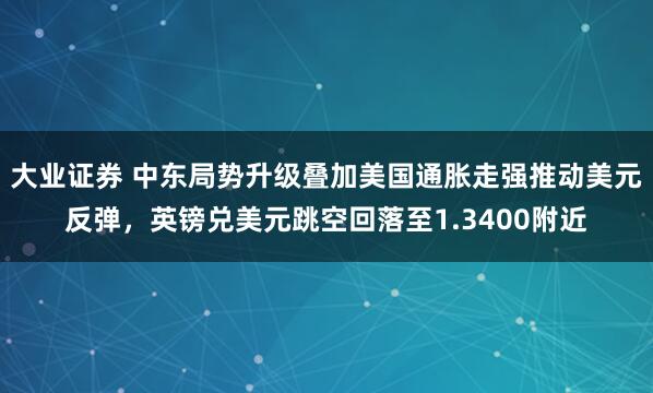 大业证券 中东局势升级叠加美国通胀走强推动美元反弹，英镑兑美元跳空回落至1.3400附近