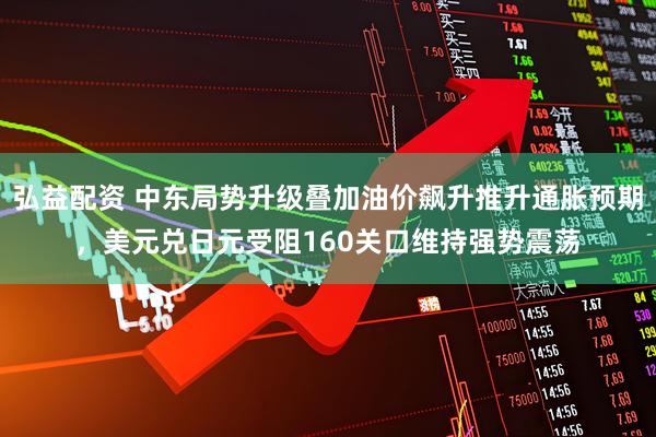 弘益配资 中东局势升级叠加油价飙升推升通胀预期，美元兑日元受阻160关口维持强势震荡