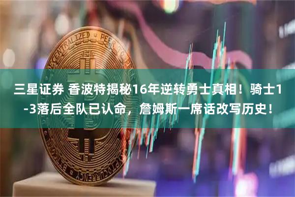 三星证券 香波特揭秘16年逆转勇士真相!骑士1-3落后全队已认命,詹姆斯一席话改写历史!