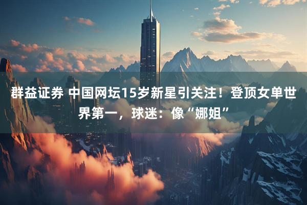 群益证券 中国网坛15岁新星引关注！登顶女单世界第一，球迷：像“娜姐”