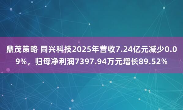 鼎茂策略 同兴科技2025年营收7.24亿元减少0.09%，归母净利润7397.94万元增长89.52%
