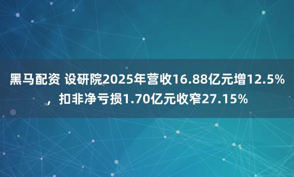 黑马配资 设研院2025年营收16.88亿元增12.5%，扣非净亏损1.70亿元收窄27.15%