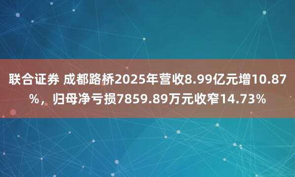 联合证券 成都路桥2025年营收8.99亿元增10.87%,归母净亏损7859.89万元收窄14.73%