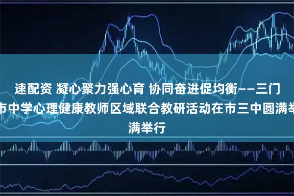 速配资 凝心聚力强心育 协同奋进促均衡——三门峡市中学心理健康教师区域联合教研活动在市三中圆满举行