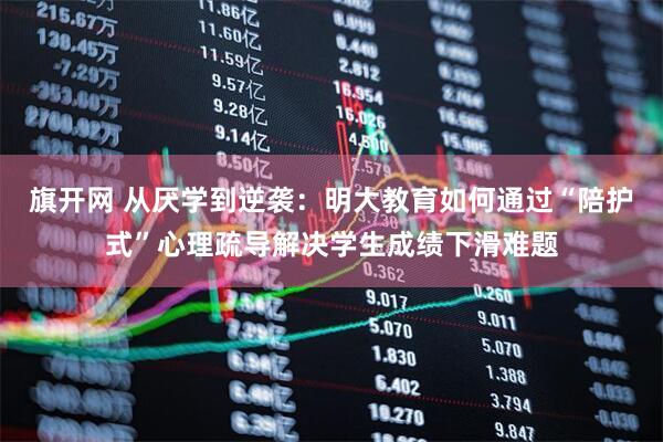 旗开网 从厌学到逆袭：明大教育如何通过“陪护式”心理疏导解决学生成绩下滑难题
